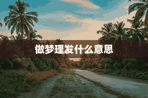 做梦理发什么意思(做梦理发什么意思周公解梦)